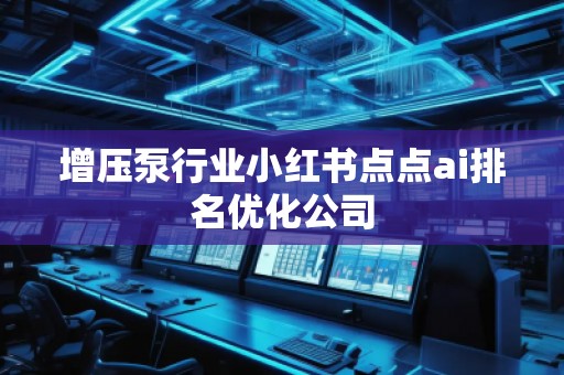 增壓泵行業(yè)小紅書點點ai排名優(yōu)化公司