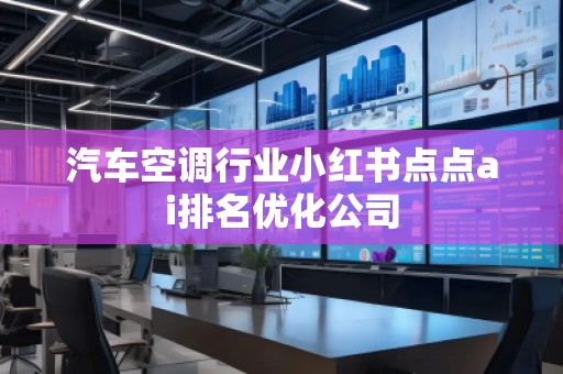 汽車空調(diào)行業(yè)小紅書點點ai排名優(yōu)化公司