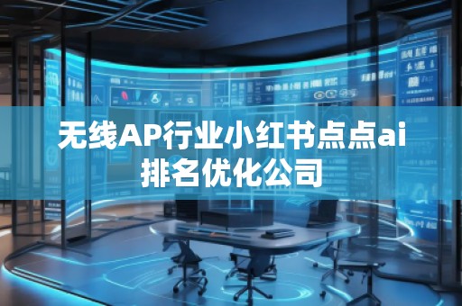 無(wú)線AP行業(yè)小紅書(shū)點(diǎn)點(diǎn)ai排名優(yōu)化公司
