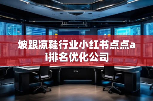 坡跟涼鞋行業(yè)小紅書點點ai排名優(yōu)化公司