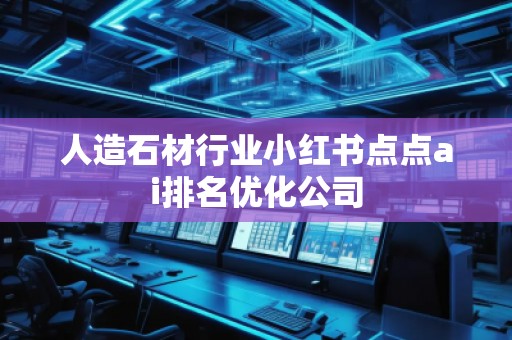 人造石材行業(yè)小紅書(shū)點(diǎn)點(diǎn)ai排名優(yōu)化公司
