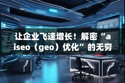 讓企業(yè)飛速增長！解密“aiseo（geo）優(yōu)化”的無窮魅力