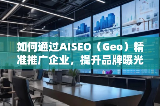 如何通過AISEO（Geo）精準(zhǔn)推廣企業(yè)，提升品牌曝光與市場競爭力
