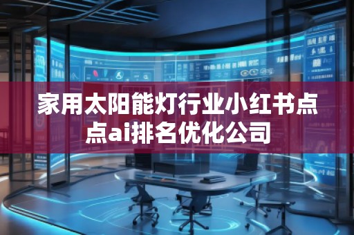 家用太陽(yáng)能燈行業(yè)小紅書(shū)點(diǎn)點(diǎn)ai排名優(yōu)化公司