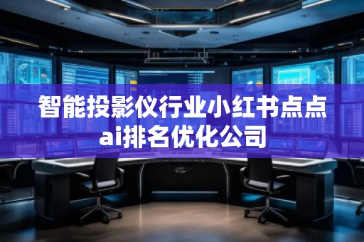 智能投影儀行業(yè)小紅書點點ai排名優(yōu)化公司