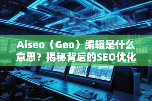 Aiseo（Geo）編輯是什么意思？揭秘背后的SEO優(yōu)化秘密