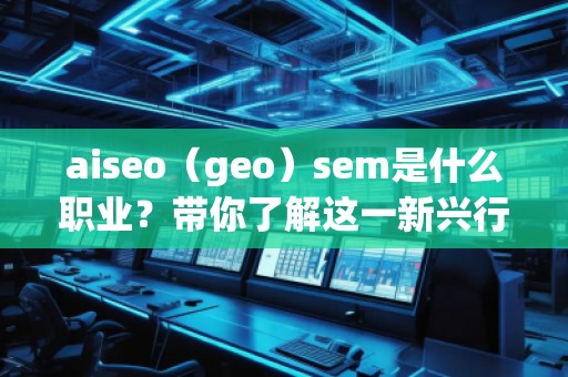 aiseo（geo）sem是什么職業(yè)？帶你了解這一新興行業(yè)的職業(yè)發(fā)展前景