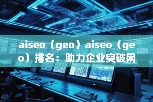 aiseo（geo）aiseo（geo）排名：助力企業(yè)突破網(wǎng)絡(luò)流量瓶頸，拓展精準(zhǔn)市場(chǎng)