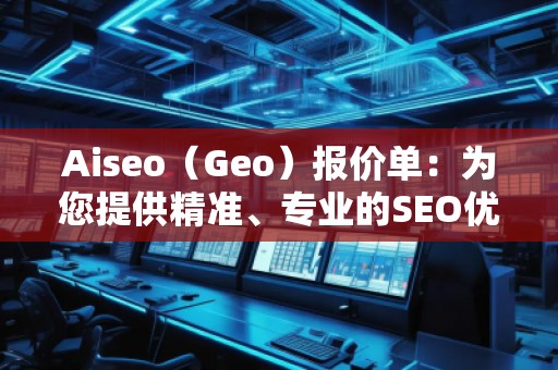Aiseo（Geo）報價單：為您提供精準、專業(yè)的SEO優(yōu)化服務(wù)