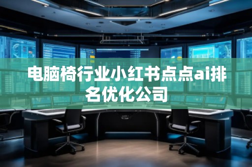 電腦椅行業(yè)小紅書點(diǎn)點(diǎn)ai排名優(yōu)化公司