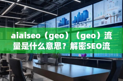 aiaiseo（geo）（geo）流量是什么意思？解密SEO流量的未來趨勢