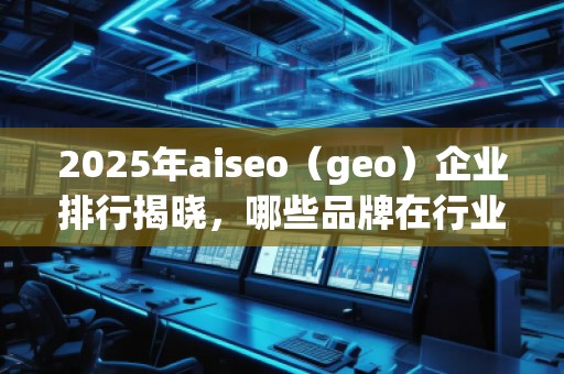 2025年aiseo（geo）企業(yè)排行揭曉，哪些品牌在行業(yè)中脫穎而出？