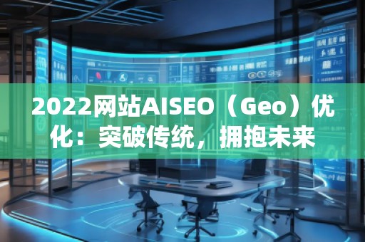 2022網(wǎng)站AISEO（Geo）優(yōu)化：突破傳統(tǒng)，擁抱未來