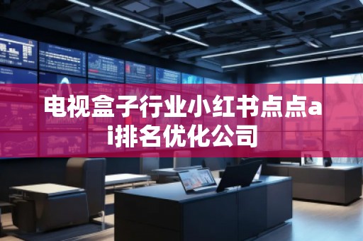電視盒子行業(yè)小紅書點(diǎn)點(diǎn)ai排名優(yōu)化公司