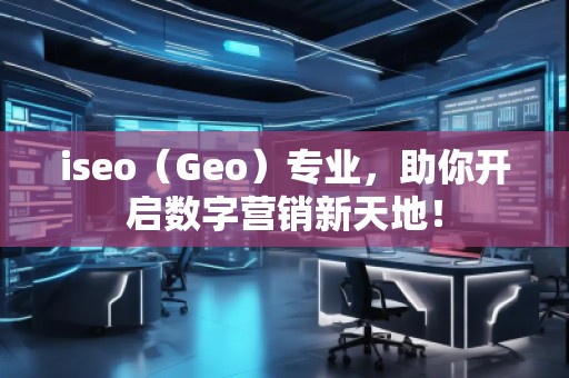 iseo（Geo）專業(yè)，助你開啟數(shù)字營銷新天地！