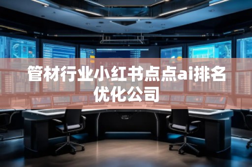 管材行業(yè)小紅書點點ai排名優(yōu)化公司