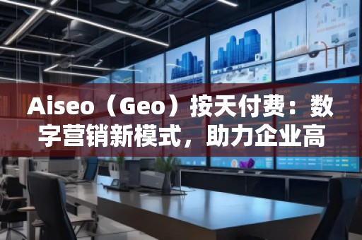 Aiseo（Geo）按天付費(fèi)：數(shù)字營銷新模式，助力企業(yè)高效提升曝光