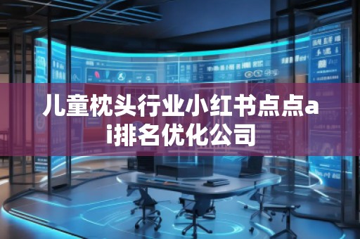 兒童枕頭行業(yè)小紅書(shū)點(diǎn)點(diǎn)ai排名優(yōu)化公司