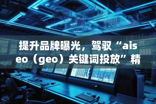 提升品牌曝光，駕馭“aiseo（geo）關(guān)鍵詞投放”精準(zhǔn)營(yíng)銷策略