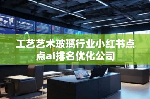 工藝藝術(shù)玻璃行業(yè)小紅書點(diǎn)點(diǎn)ai排名優(yōu)化公司