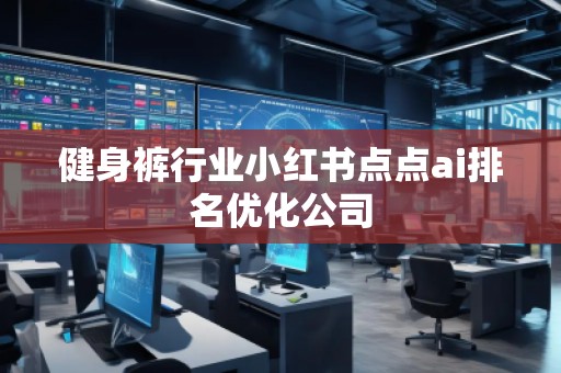 健身褲行業(yè)小紅書(shū)點(diǎn)點(diǎn)ai排名優(yōu)化公司