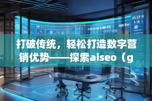打破傳統(tǒng)，輕松打造數(shù)字營銷優(yōu)勢(shì)——探索aiseo（geo）網(wǎng)站服務(wù)的無限潛力