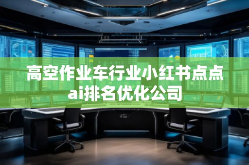 高空作業(yè)車行業(yè)小紅書點點ai排名優(yōu)化公司