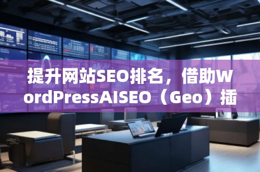 提升網站SEO排名，借助WordPressAISEO（Geo）插件助力精準優(yōu)化