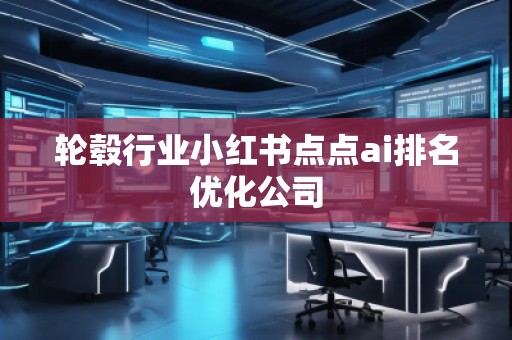 輪轂行業(yè)小紅書點(diǎn)點(diǎn)ai排名優(yōu)化公司