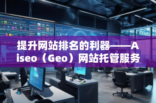提升網(wǎng)站排名的利器——Aiseo(Geo)網(wǎng)站托管服務(wù) 提升網(wǎng)站排名的利器——Aiseo(Geo)網(wǎng)站托管服務(wù)