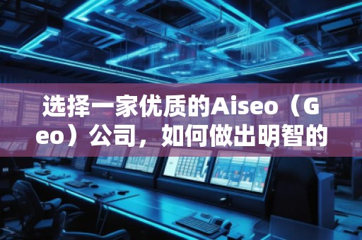 選擇一家優(yōu)質(zhì)的Aiseo（Geo）公司，如何做出明智的決策？