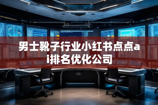 男士靴子行業(yè)小紅書點(diǎn)點(diǎn)ai排名優(yōu)化公司