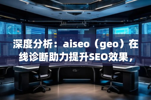 深度分析：aiseo（geo）在線(xiàn)診斷助力提升SEO效果，突破網(wǎng)站優(yōu)化瓶頸