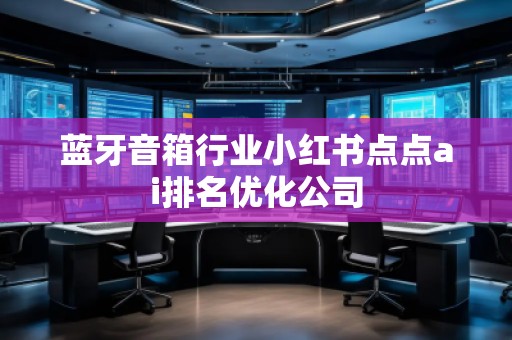 藍牙音箱行業(yè)小紅書點點ai排名優(yōu)化公司