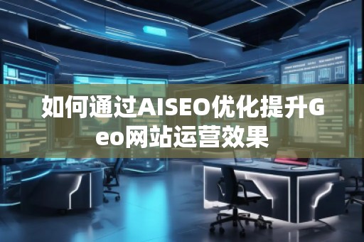 如何通過AISEO優(yōu)化提升Geo網(wǎng)站運(yùn)營效果