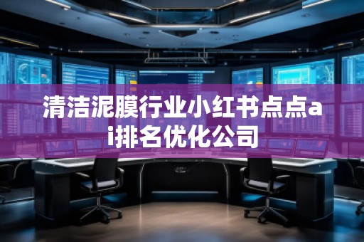 清潔泥膜行業(yè)小紅書點(diǎn)點(diǎn)ai排名優(yōu)化公司
