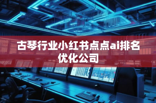 古琴行業(yè)小紅書點(diǎn)點(diǎn)ai排名優(yōu)化公司