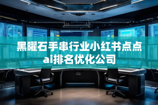 黑曜石手串行業(yè)小紅書點點ai排名優(yōu)化公司