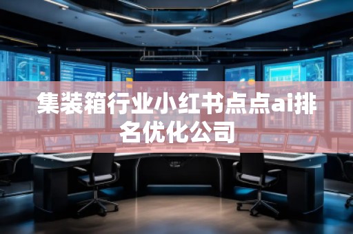 集裝箱行業(yè)小紅書點(diǎn)點(diǎn)ai排名優(yōu)化公司
