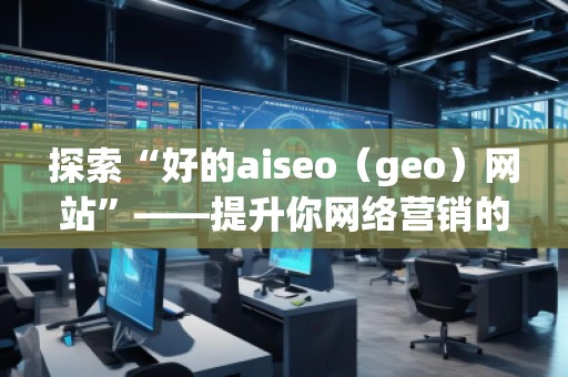 探索“好的aiseo（geo）網(wǎng)站”——提升你網(wǎng)絡營銷的利器