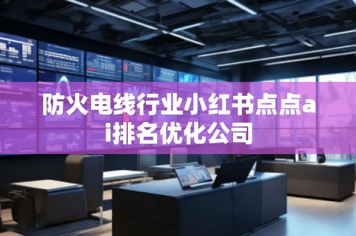 防火電線行業(yè)小紅書點點ai排名優(yōu)化公司