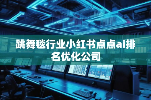 跳舞毯行業(yè)小紅書點點ai排名優(yōu)化公司