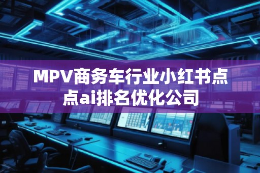MPV商務(wù)車行業(yè)小紅書點點ai排名優(yōu)化公司