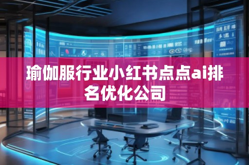 瑜伽服行業(yè)小紅書點點ai排名優(yōu)化公司