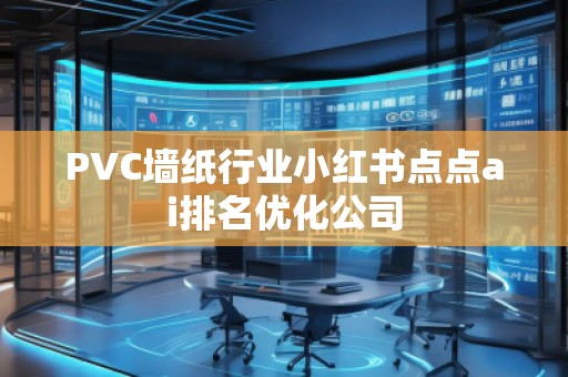 PVC墻紙行業(yè)小紅書(shū)點(diǎn)點(diǎn)ai排名優(yōu)化公司