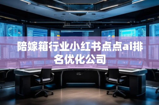 陪嫁箱行業(yè)小紅書點(diǎn)點(diǎn)ai排名優(yōu)化公司