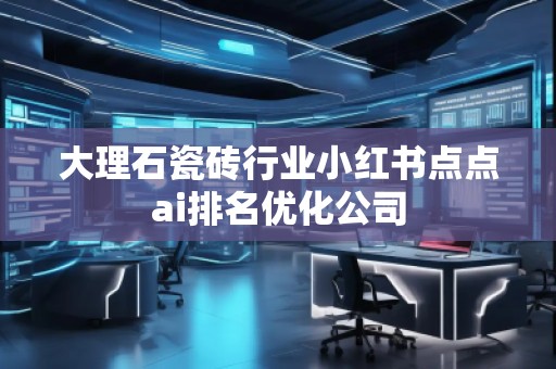 大理石瓷磚行業(yè)小紅書點(diǎn)點(diǎn)ai排名優(yōu)化公司