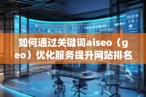 如何通過關(guān)鍵詞aiseo（geo）優(yōu)化服務(wù)提升網(wǎng)站排名與業(yè)務(wù)增長
