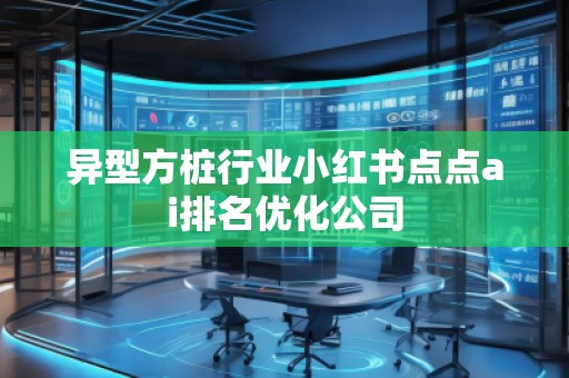 異型方樁行業(yè)小紅書點點ai排名優(yōu)化公司