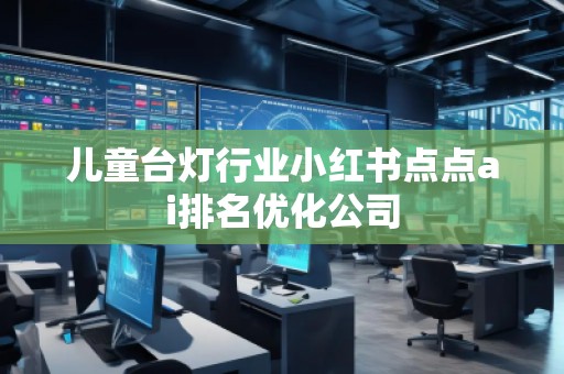 兒童臺(tái)燈行業(yè)小紅書點(diǎn)點(diǎn)ai排名優(yōu)化公司